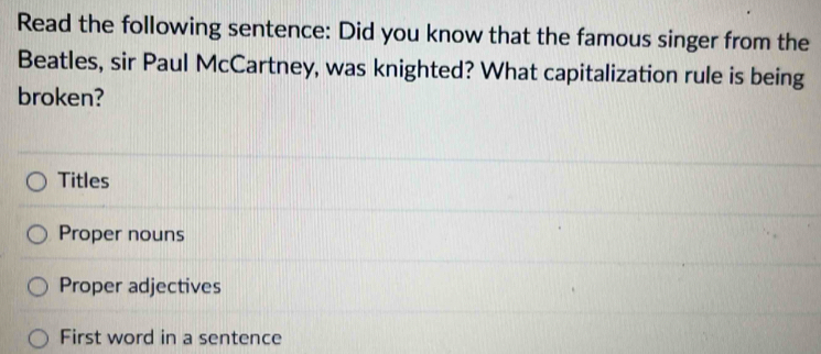 Read the following sentence: Did you know that the famous singer from the
Beatles, sir Paul McCartney, was knighted? What capitalization rule is being
broken?
Titles
Proper nouns
Proper adjectives
First word in a sentence