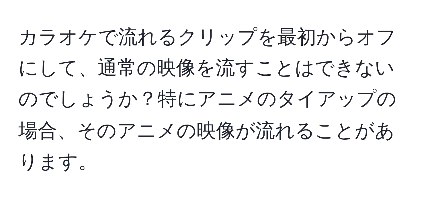 カラオケで流れるクリップを最初からオフにして、通常の映像を流すことはできないのでしょうか？特にアニメのタイアップの場合、そのアニメの映像が流れることがあります。