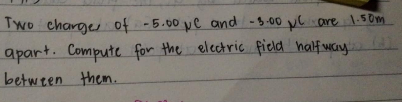 Two charge of -5. 00 pe and -3: 00 pC are 1. 5om
apart. Compute for the electric field halfway 
between them.