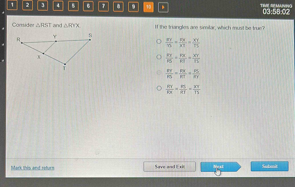 1 2 3 4 5 6 7 8 9 10 D TIME REMAINING
03:58:02
Consider △ RST and △ RYX. If the triangles are similar, which must be true?
 RY/YS = RX/XT = XY/TS 
 RY/RS = RX/RT = XY/TS 
 RY/RS = RX/RT = RS/RY 
 RY/RX = RS/RT = XY/TS 
Mark this and return Save and Exit Next Submit