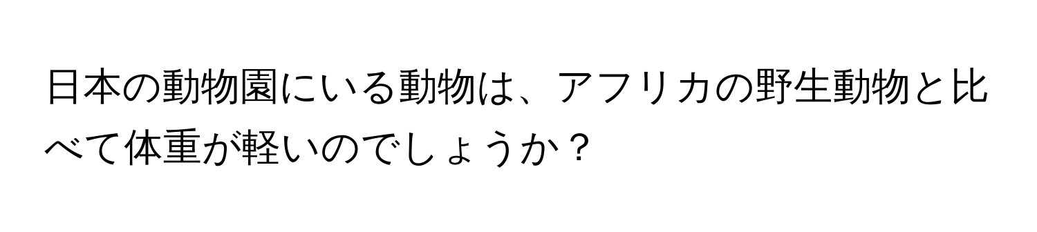 日本の動物園にいる動物は、アフリカの野生動物と比べて体重が軽いのでしょうか？