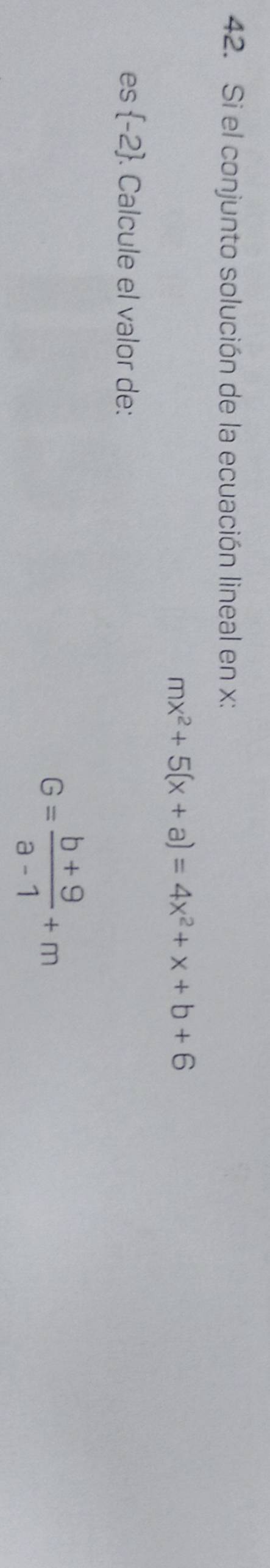 Si el conjunto solución de la ecuación lineal en x :
mx^2+5(x+a)=4x^2+x+b+6
es  -2 . Calcule el valor de:
G= (b+9)/a-1 +m