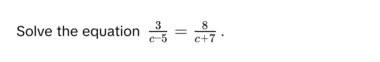 Solve the equation $ 3/c-5  =  8/c+7 $.