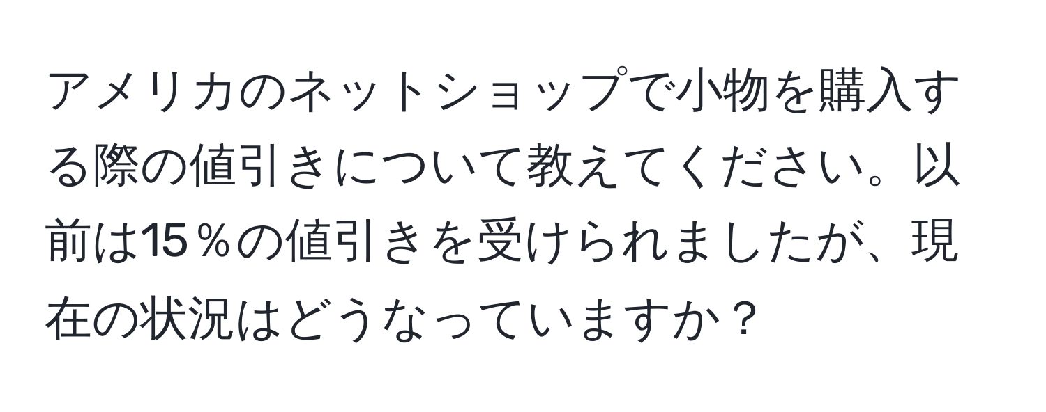 アメリカのネットショップで小物を購入する際の値引きについて教えてください。以前は15％の値引きを受けられましたが、現在の状況はどうなっていますか？