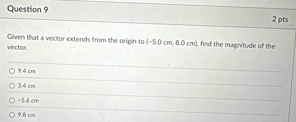 Given that a vector extends from the origin to (−5.0 cm, 8.0 cm), find the magnitude of the
vector.
9.4 cm
3.4 cm
−5.6 cm
9.8 cm