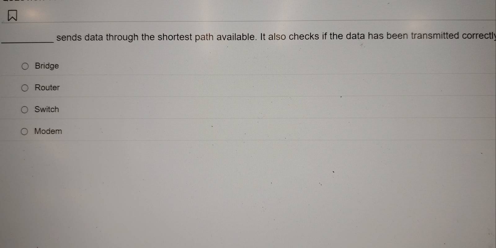 sends data through the shortest path available. It also checks if the data has been transmitted correctly
Bridge
Router
Switch
Modem