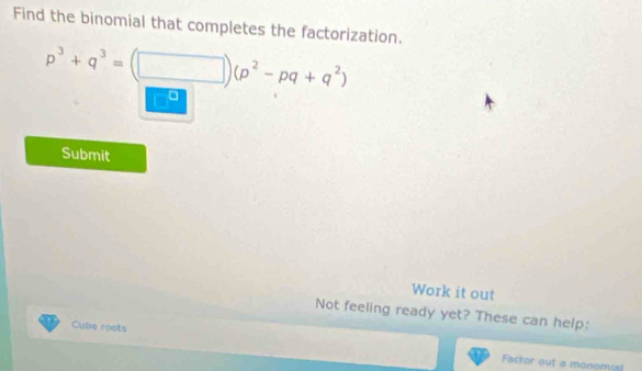 Find the binomial that completes the factorization.
p^3+q^3=(□ )(p^2-pq+q^2)
Submit 
Work it out 
Not feeling ready yet? These can help: 
Cube roots 
Factor out a monomia!