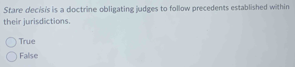 Stare decisis is a doctrine obligating judges to follow precedents established within
their jurisdictions.
True
False