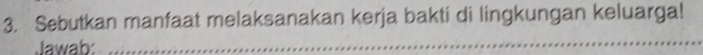 Sebutkan manfaat melaksanakan kerja bakti di lingkungan keluarga! 
Jawab: 
_