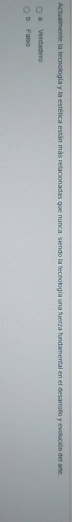 Actualmente la tecnología y la estética están más relacionadas que nunca, siendo la tecnología una fuerza fundamental en el desarrollo y evolución del arte.
a. Verdadero
b. Falso