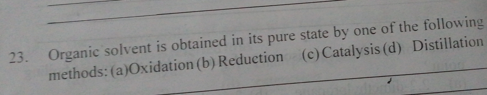 Organic solvent is obtained in its pure state by one of the following
methods: (a)Oxidation (b) Reduction (c)Catalysis(d) Distillation