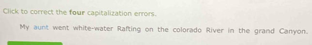 Click to correct the four capitalization errors. 
My aunt went white-water Rafting on the colorado River in the grand Canyon.