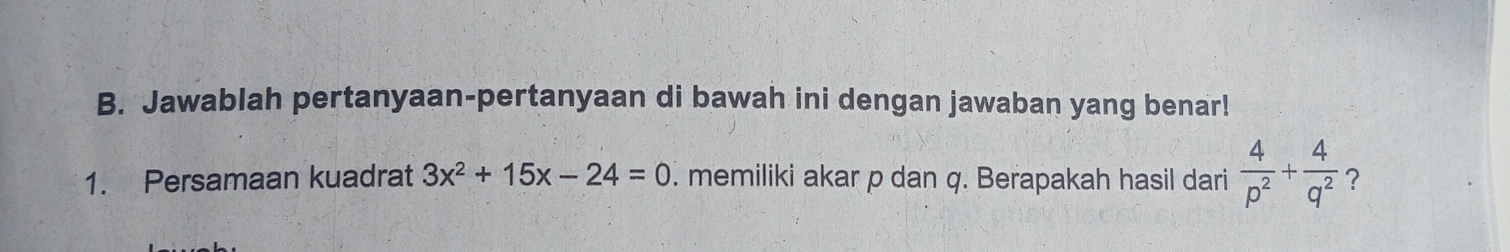 Jawablah pertanyaan-pertanyaan di bawah ini dengan jawaban yang benar! 
1. Persamaan kuadrat 3x^2+15x-24=0. memiliki akar p dan q. Berapakah hasil dari  4/p^2 + 4/q^2  ?