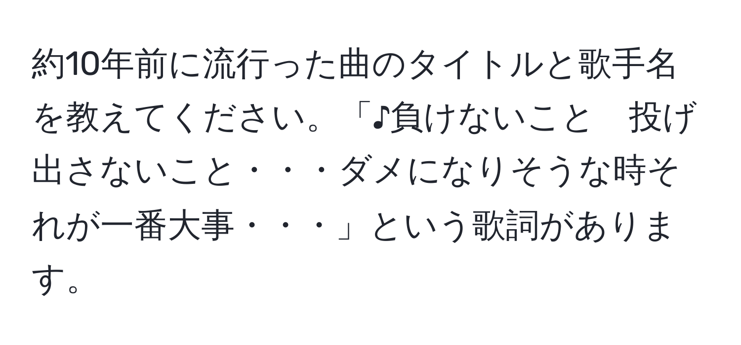 約10年前に流行った曲のタイトルと歌手名を教えてください。「♪負けないこと　投げ出さないこと・・・ダメになりそうな時それが一番大事・・・」という歌詞があります。