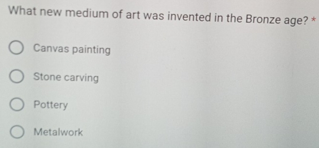 What new medium of art was invented in the Bronze age? *
Canvas painting
Stone carving
Pottery
Metalwork