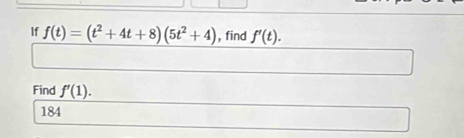 If f(t)=(t^2+4t+8)(5t^2+4) , find f'(t). 
Find f'(1).
184