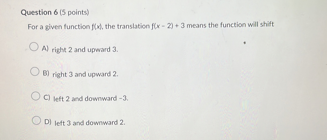 For a given function f(x) , the translation f(x-2)+3 means the function will shift
A) right 2 and upward 3.
B) right 3 and upward 2.
C) left 2 and downward -3.
D) left 3 and downward 2.