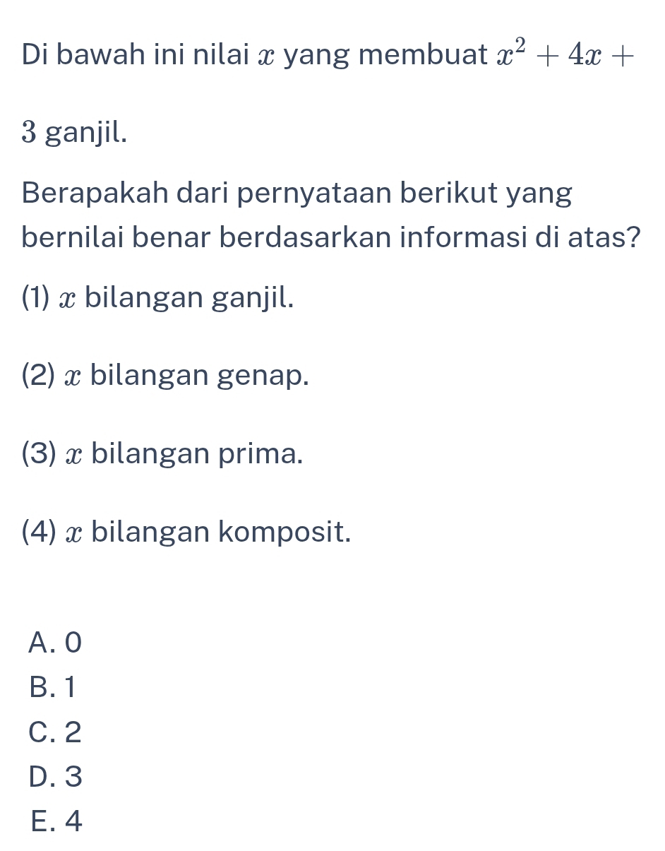 Di bawah ini nilai x yang membuat x^2+4x+
3 ganjil.
Berapakah dari pernyataan berikut yang
bernilai benar berdasarkan informasi di atas?
(1) x bilangan ganjil.
(2) x bilangan genap.
(3) x bilangan prima.
(4) x bilangan komposit.
A. 0
B. 1
C. 2
D. 3
E. 4