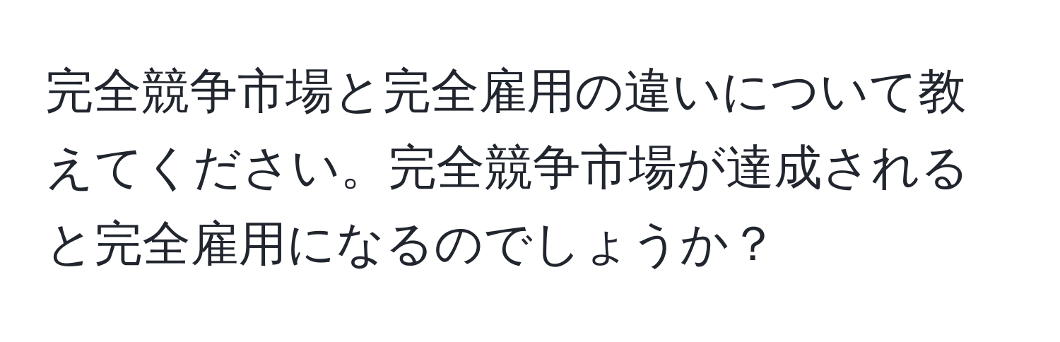 完全競争市場と完全雇用の違いについて教えてください。完全競争市場が達成されると完全雇用になるのでしょうか？