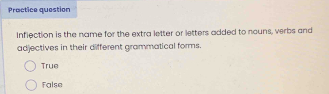 Practice question
Inflection is the name for the extra letter or letters added to nouns, verbs and
adjectives in their different grammatical forms.
True
False