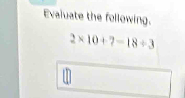 Evaluate the following.
2* 10+7=18/ 3
u