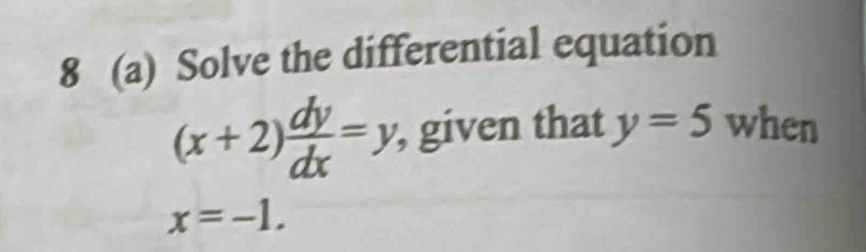 8 (a) Solve the differential equation
(x+2) dy/dx =y , given that y=5 when
x=-1.