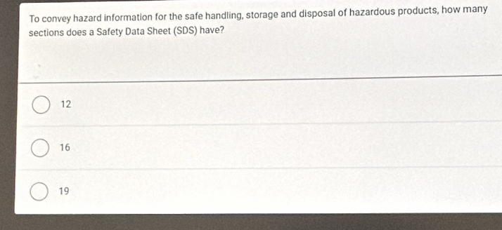 To convey hazard information for the safe handling, storage and disposal of hazardous products, how many
sections does a Safety Data Sheet (SDS) have?
12
16
19