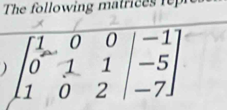 The following matric i 
) beginbmatrix 1&0&0&|-1 0&1&1&-5 1&0&2&|-7endbmatrix