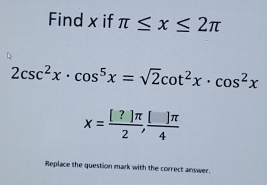 Find x if π ≤ x≤ 2π
2csc^2x· cos^5x=sqrt(2)cot^2x· cos^2x
x= [?]π /2 , []π /4 
Replace the question mark with the correct answer.