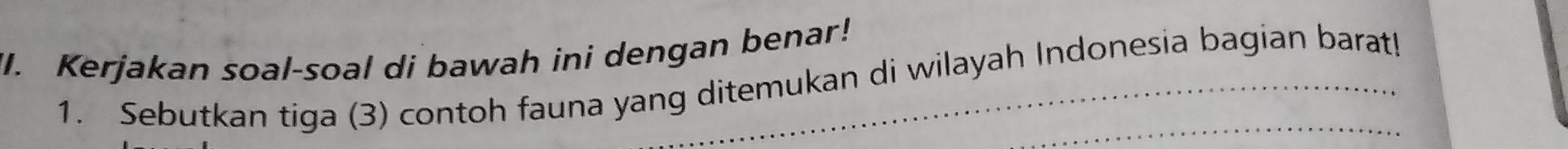 Kerjakan soal-soal di bawah ini dengan benar! 
1. Sebutkan tiga (3) contoh fauna yang ditemukan di wilayah Indonesia bagian barat!