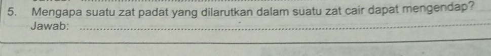 Mengapa suatu zat padat yang dilarutkan dalam suatu zat cair dapat mengendap? 
Jawab:_ 
_