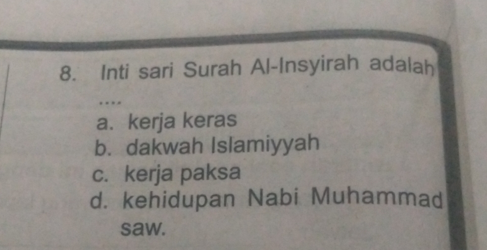 Inti sari Surah Al-Insyirah adalah
. . .
a. kerja keras
b. dakwah Islamiyyah
c. kerja paksa
d. kehidupan Nabi Muhammad
saw.