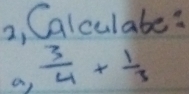 2, Calculate: 
a)  3/4 + 1/3 