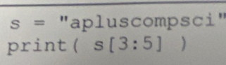 s= "apluscompsci" 
print (s[3:5])