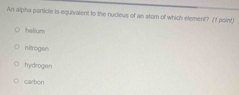 An alpha particle is equivalent to the nucleus of an atom of which element? (1 point)
helium
nitrogen
hydrogen
carbon