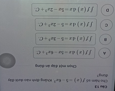 Cho hàm số f(x)=5-6x^2. Khẳng định nào dưới đây
đúng?
Chọn một đáp án đúng
A ∈t f(x)dx=5x-6x^3+C.
B ∈t f(x)dx=5-3x^3+C.
C ∈t f(x)dx=5-2x^3+C.
D ∈t f(x)dx=5x-2x^3+C.