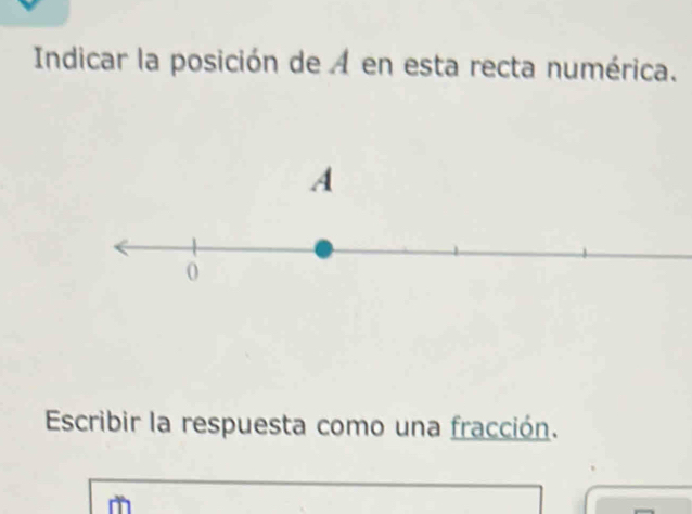 Indicar la posición de A en esta recta numérica. 
Escribir la respuesta como una fracción.