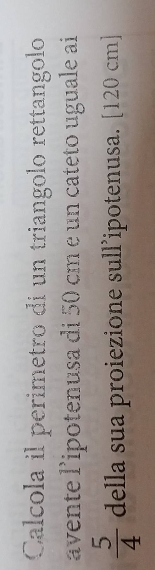 Calcola il perimetro di un triangolo rettangolo 
avente l’ipotenusa di 50 cm e un cateto uguale ai
 5/4  della sua proiezione sullipotenusa. [120 cm]