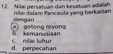 Nilai persatuan dan kesatuan adalah
nilai dalam Pancasila yang berkaitan
dengan
a) gotong royong
b kemanusiaan
c. nilai luhur
d perpecahan