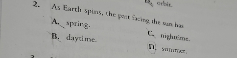 D orbit.
2. As Earth spins, the part facing the sun has
A spring.
C、nighttime.
B. daytime.
D. summer.