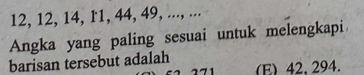 12, 12, 14, r1, 44, 49, ..., ...
Angka yang paling sesuai untuk melengkapi
barisan tersebut adalah

(E) 42, 294.