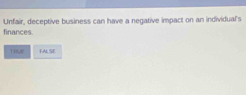 Unfair, deceptive business can have a negative impact on an individual's
finances.
TRUE FALSE