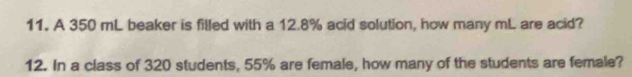 A 350 mL beaker is filled with a 12.8% acid solution, how many mL are acid? 
12. In a class of 320 students, 55% are female, how many of the students are female?