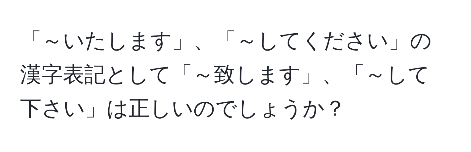 「～いたします」、「～してください」の漢字表記として「～致します」、「～して下さい」は正しいのでしょうか？