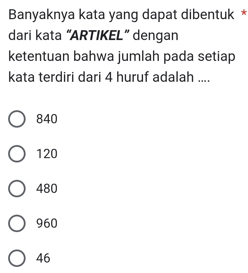 Banyaknya kata yang dapat dibentuk *
dari kata “ARTIKEL” dengan
ketentuan bahwa jumlah pada setiap
kata terdiri dari 4 huruf adalah ....
840
120
480
960
46