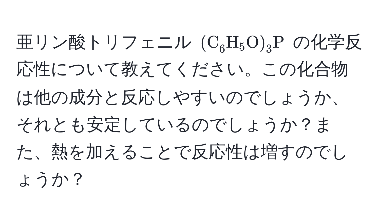 亜リン酸トリフェニル ((C_6H_5O)_3P) の化学反応性について教えてください。この化合物は他の成分と反応しやすいのでしょうか、それとも安定しているのでしょうか？また、熱を加えることで反応性は増すのでしょうか？