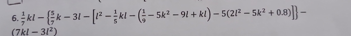  1/7 kl-  5/7 k-3l-[l^2- 1/5 kl-( 1/9 -5k^2-9l+kl)-5(2l^2-5k^2+0.8)] -
(7kl-3l^2)