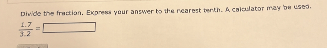 Divide the fraction. Express your answer to the nearest tenth. A calculator may be used.
 (1.7)/3.2 =□