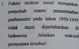 Faktor struktur sosial merupakan 
penyebab sistem pemerintahan 
parlementer pada tahun 1950-1959 
tidak dapat dipertahankan di 
Indonesia. Jelaskan maksud 
pernyataan tersebut!