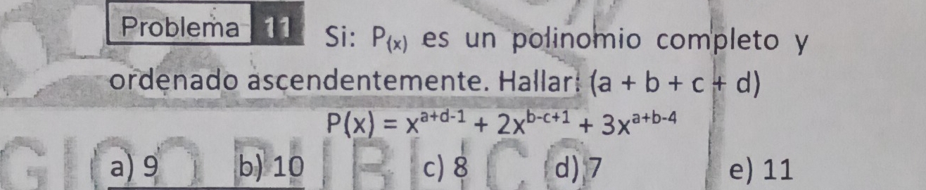 Problema 11 Si: P_(x) es un polinomio completo y
ordenado ascendentemente. Hallar: (a+b+c+d)
P(x)=x^(a+d-1)+2x^(b-c+1)+3x^(a+b-4)
a) 9 b) 10 c) 8 d) 7 e) 11